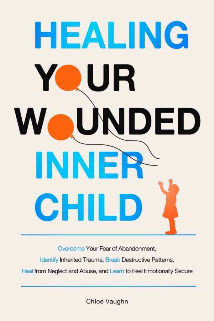 Book cover of: "Healing Your Wounded Inner Child Overcome Your Fear of Abandonment, Identify Inherited Trauma, Break Destructive Patterns, Heal From Neglect and ... Emotionally Secure (The Inner Healing Series) " by Chloe Vaughn